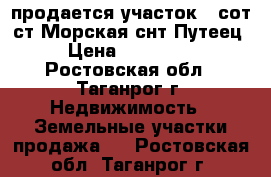 продается участок 6 сот.ст.Морская снт.Путеец › Цена ­ 250 000 - Ростовская обл., Таганрог г. Недвижимость » Земельные участки продажа   . Ростовская обл.,Таганрог г.